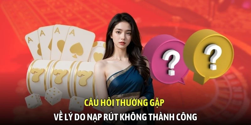 Câu hỏi thường gặp về lý do nạp rút không thành công